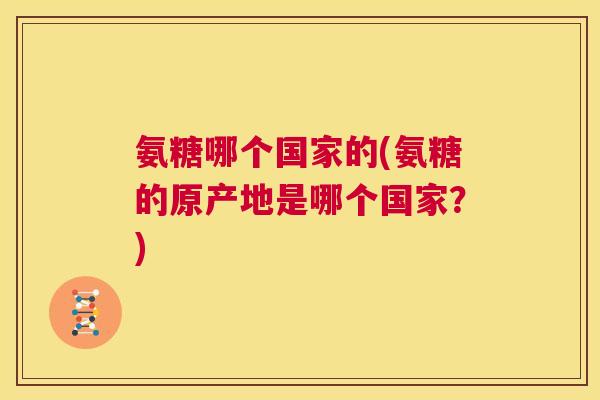 氨糖哪个国家的(氨糖的原产地是哪个国家?) 氨糖哪个国家的(氨糖的原产地是哪个国家?)
