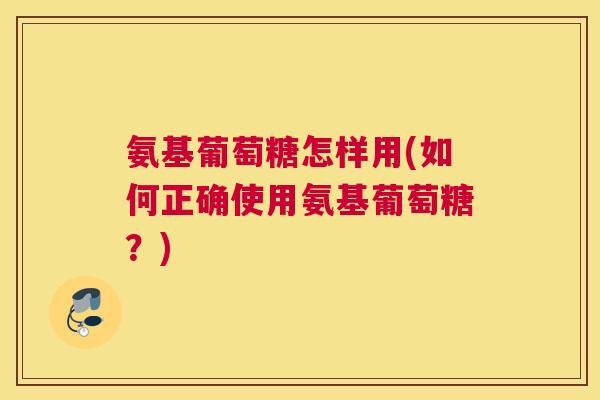 氨基葡萄糖怎样用(如何正确使用氨基葡萄糖?) 氨基葡萄糖怎样用(如何正确使用氨基葡萄糖?)