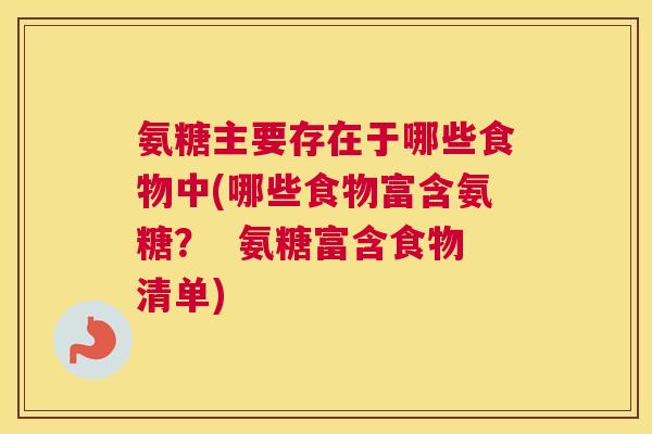 氨糖主要存在于哪些食物中(哪些食物富含氨糖？  氨糖富含食物清单)