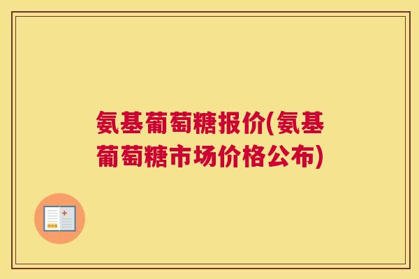 氨基葡萄糖报价(氨基葡萄糖市场价格公布) 氨基葡萄糖报价(氨基葡萄糖市场价格公布)