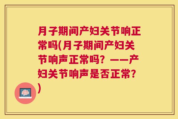 月子期间产妇关节响正常吗(月子期间产妇关节响声正常吗?——产妇关节响声是否正常?) 月子期间产妇关节响正常吗(月子期间产妇关节响声正常吗?——产妇关节响声是否正常?)