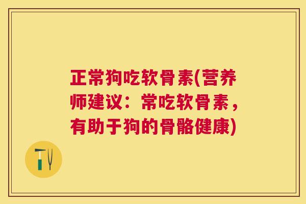 正常狗吃软骨素(营养师建议:常吃软骨素,有助于狗的骨骼健康)