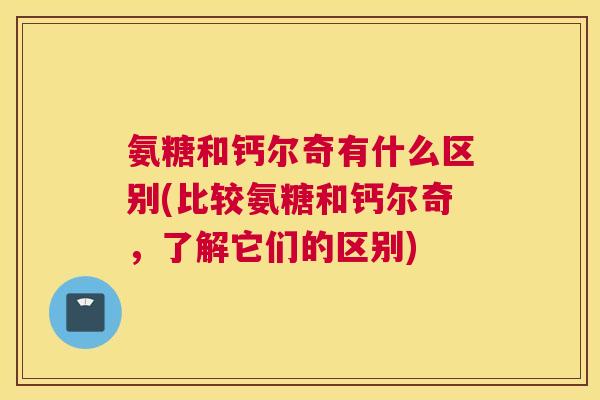 氨糖和钙尔奇有什么区别(比较氨糖和钙尔奇，了解它们的区别)