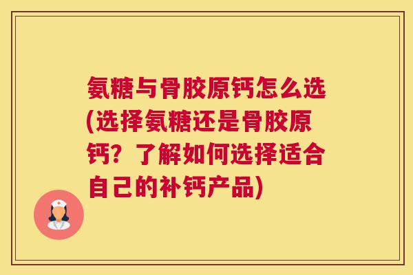 氨糖与骨胶原钙怎么选(选择氨糖还是骨胶原钙?了解如何选择适合自己的补钙产品)