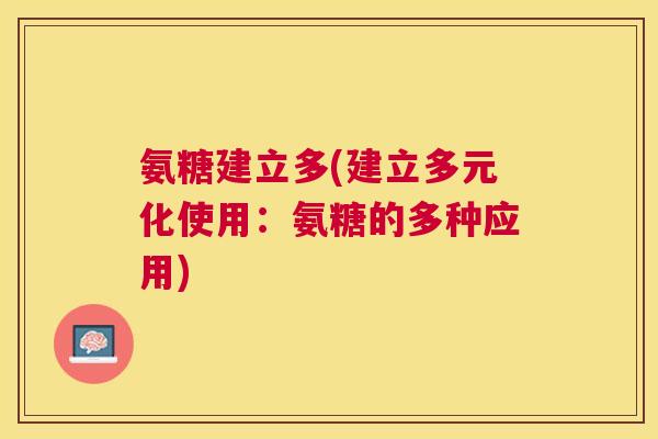 氨糖建立多(建立多元化使用:氨糖的多种应用) 氨糖建立多(建立多元化使用:氨糖的多种应用)