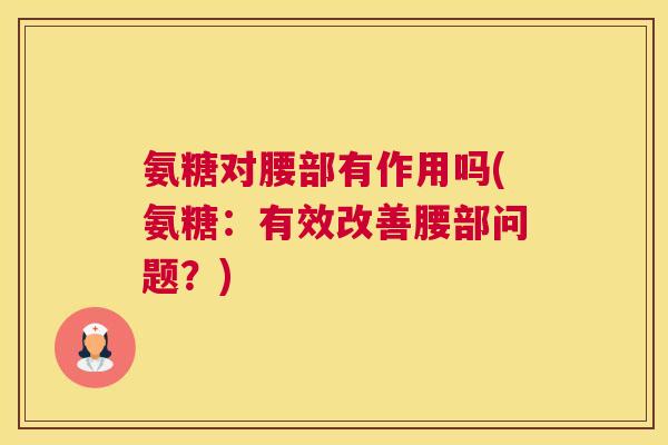 氨糖对腰部有作用吗(氨糖：有效改善腰部问题？)