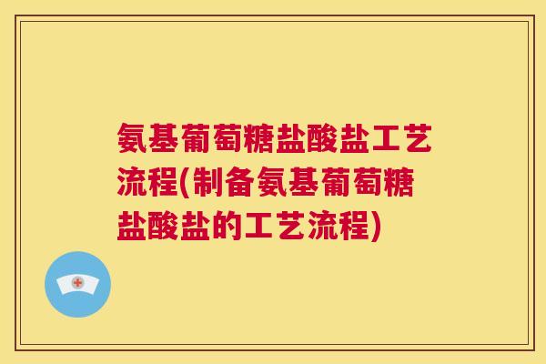 氨基葡萄糖盐酸盐工艺流程(制备氨基葡萄糖盐酸盐的工艺流程)