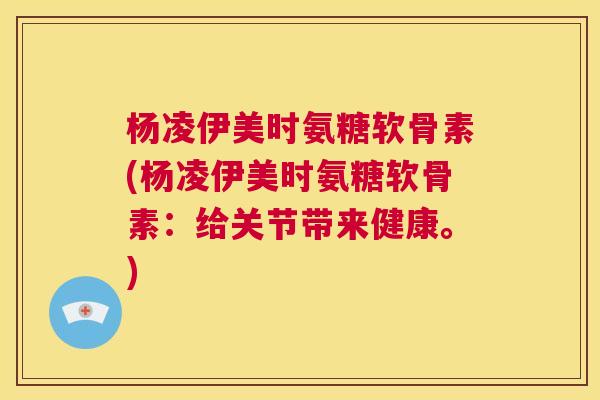 杨凌伊美时氨糖软骨素(杨凌伊美时氨糖软骨素：给关节带来健康。)