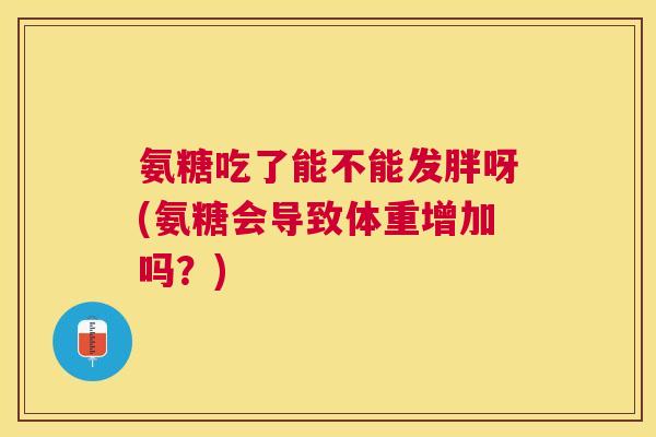 氨糖吃了能不能发胖呀(氨糖会导致体重增加吗?)