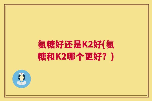 氨糖好还是K2好(氨糖和K2哪个更好?) 氨糖好还是K2好(氨糖和K2哪个更好?)