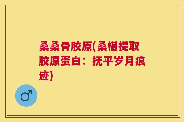 桑桑骨胶原(桑椹提取胶原蛋白：抚平岁月痕迹)