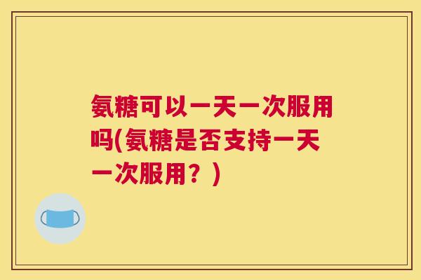 氨糖可以一天一次服用吗(氨糖是否支持一天一次服用?)