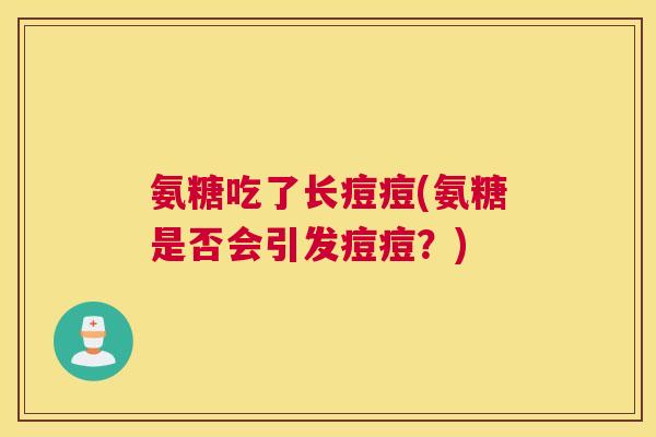 氨糖吃了长痘痘(氨糖是否会引发痘痘?)