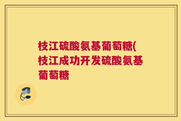 枝江硫酸氨基葡萄糖(枝江成功开发硫酸氨基葡萄糖