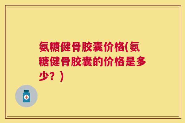 氨糖健骨胶囊价格(氨糖健骨胶囊的价格是多少?)