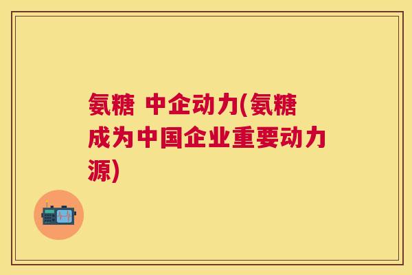氨糖 中企动力(氨糖成为中国企业重要动力源) 氨糖 中企动力(氨糖成为中国企业重要动力源)