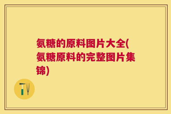 氨糖的原料图片大全(氨糖原料的完整图片集锦)