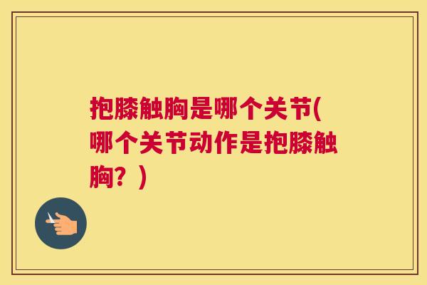 抱膝触胸是哪个关节(哪个关节动作是抱膝触胸？)