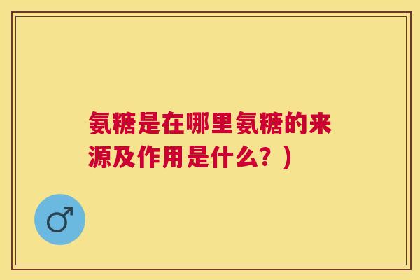 氨糖是在哪里氨糖的来源及作用是什么?)