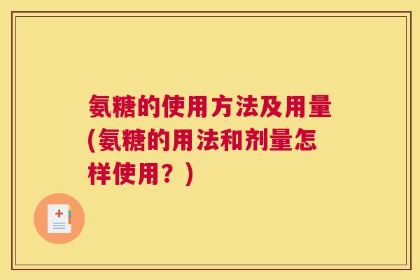 氨糖的使用方法及用量(氨糖的用法和剂量怎样使用?) 氨糖的使用方法及用量(氨糖的用法和剂量怎样使用?)