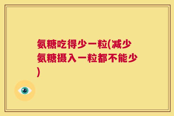 氨糖吃得少一粒(减少氨糖摄入一粒都不能少)
