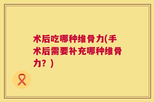 术后吃哪种维骨力(手术后需要补充哪种维骨力？)