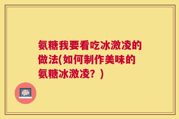 氨糖我要看吃冰激凌的做法(如何制作美味的氨糖冰激凌?)