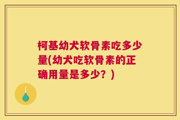 柯基幼犬软骨素吃多少量(幼犬吃软骨素的正确用量是多少?)