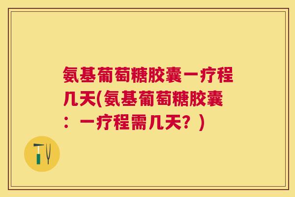 氨基葡萄糖胶囊一疗程几天(氨基葡萄糖胶囊:一疗程需几天?)