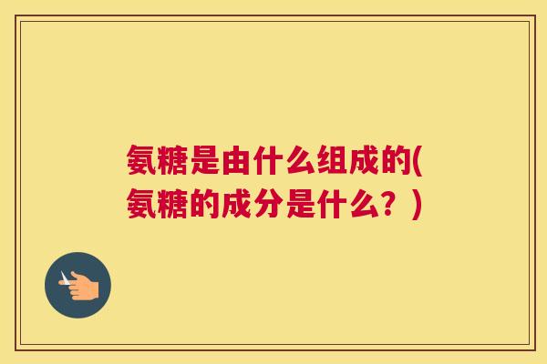 氨糖是由什么组成的(氨糖的成分是什么？)