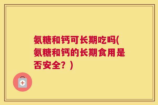 氨糖和钙可长期吃吗(氨糖和钙的长期食用是否安全?)