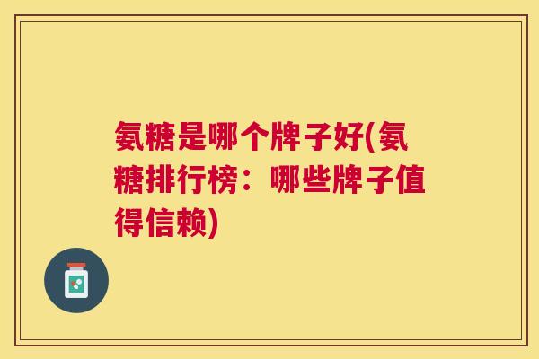 氨糖是哪个牌子好(氨糖排行榜:哪些牌子值得信赖) 氨糖是哪个牌子好(氨糖排行榜:哪些牌子值得信赖)
