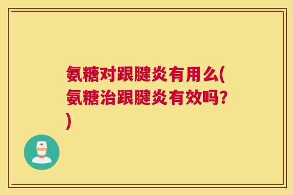 氨糖对跟腱炎有用么(氨糖跟腱炎有效吗?) 氨糖对跟腱炎有用么(氨糖跟腱炎有效吗?)