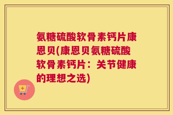氨糖硫酸软骨素钙片康恩贝(康恩贝氨糖硫酸软骨素钙片:关节健康的理想之选)