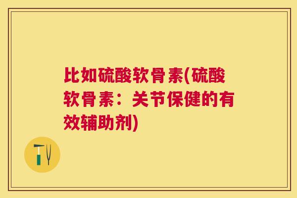 比如硫酸软骨素(硫酸软骨素:关节保健的有效辅助剂)