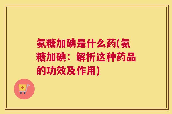 氨糖加碘是什么药(氨糖加碘:解析这种药品的功效及作用)