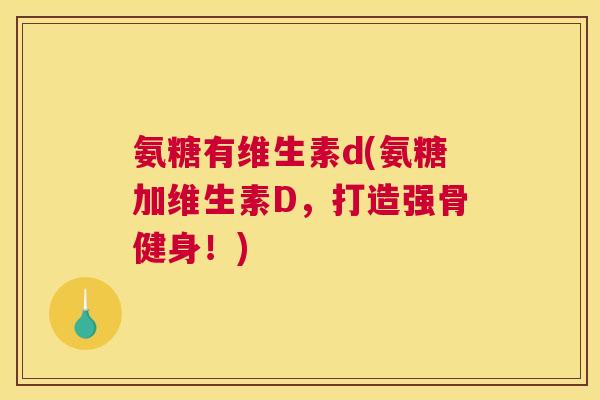 氨糖有维生素d(氨糖加维生素D,打造强骨健身!) 氨糖有维生素d(氨糖加维生素D,打造强骨健身!)