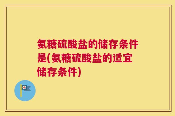 氨糖硫酸盐的储存条件是(氨糖硫酸盐的适宜储存条件) 氨糖硫酸盐的储存条件是(氨糖硫酸盐的适宜储存条件)