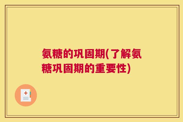 氨糖的巩固期(了解氨糖巩固期的重要性) 氨糖的巩固期(了解氨糖巩固期的重要性)