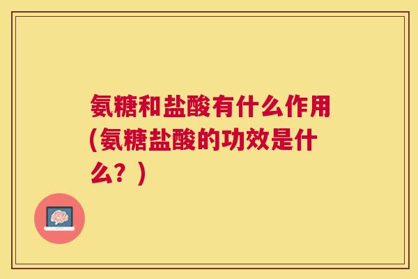 氨糖和盐酸有什么作用(氨糖盐酸的功效是什么?)