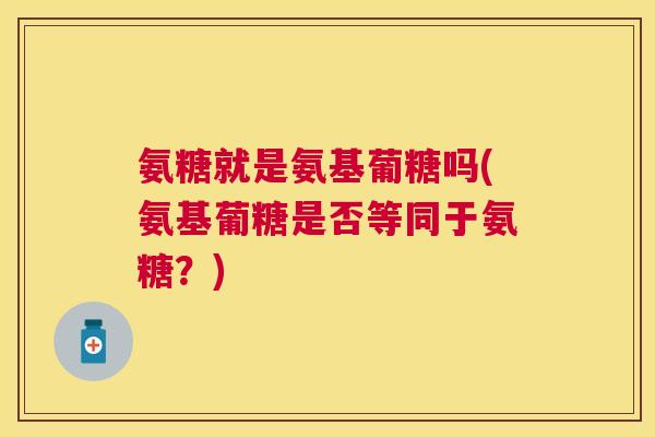 氨糖就是氨基葡糖吗(氨基葡糖是否等同于氨糖?)