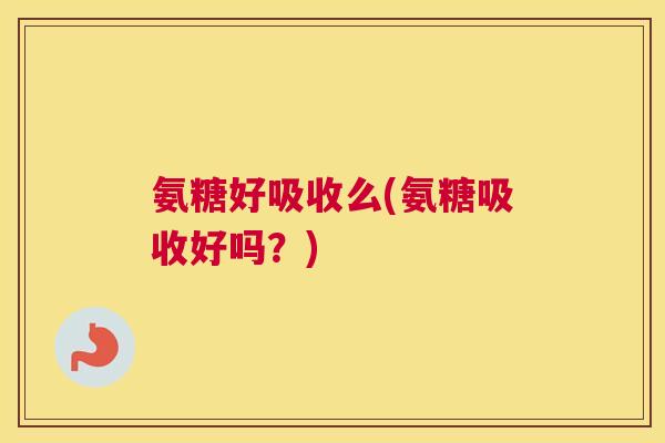 氨糖好吸收么(氨糖吸收好吗?)