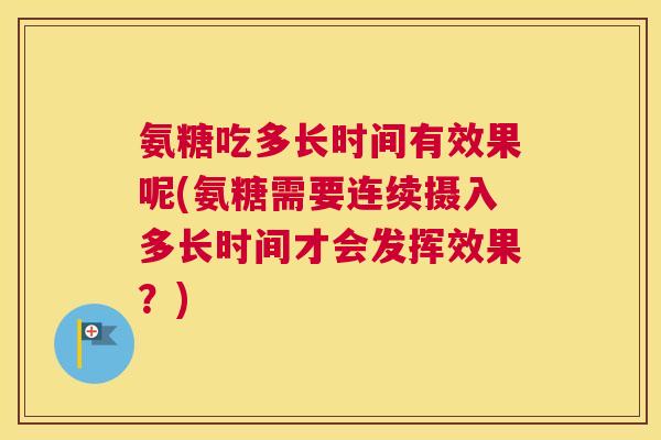 氨糖吃多长时间有效果呢(氨糖需要连续摄入多长时间才会发挥效果?)