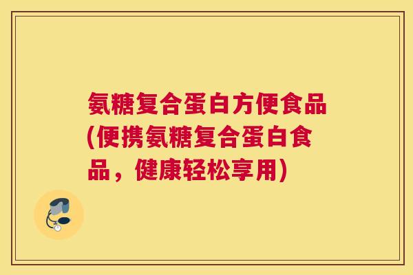 氨糖复合蛋白方便食品(便携氨糖复合蛋白食品,健康轻松享用)