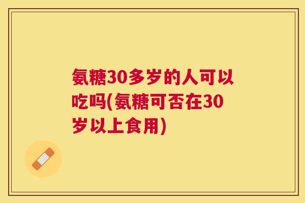 氨糖30多岁的人可以吃吗(氨糖可否在30岁以上食用)