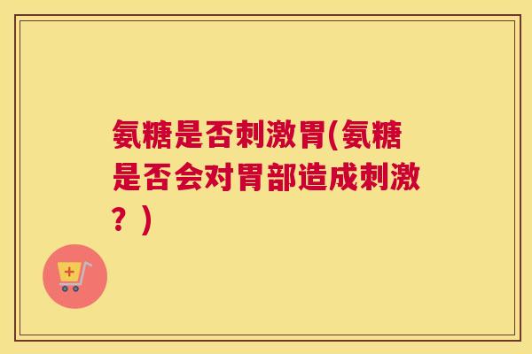 氨糖是否刺激胃(氨糖是否会对胃部造成刺激?) 氨糖是否刺激胃(氨糖是否会对胃部造成刺激?)