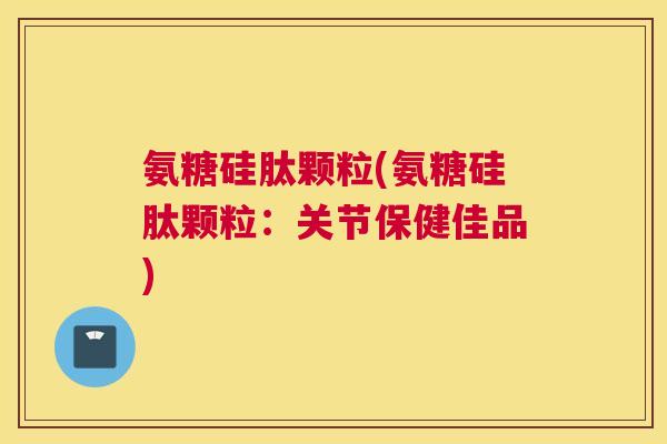 氨糖硅肽颗粒(氨糖硅肽颗粒:关节保健佳品)