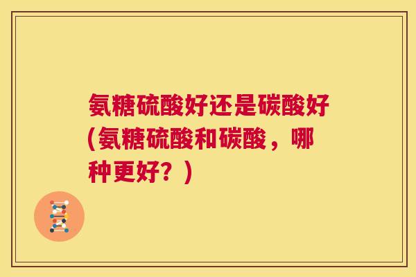 氨糖硫酸好还是碳酸好(氨糖硫酸和碳酸,哪种更好?)