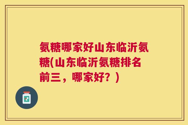 氨糖哪家好山东临沂氨糖(山东临沂氨糖排名前三,哪家好?)