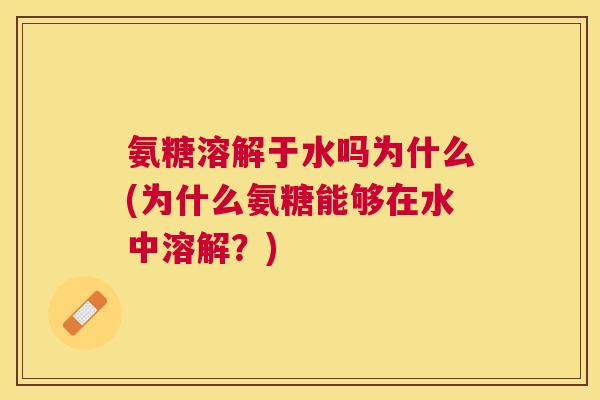 氨糖溶解于水吗为什么(为什么氨糖能够在水中溶解?)